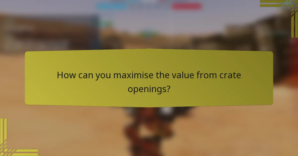 How can you maximise the value from crate openings?
